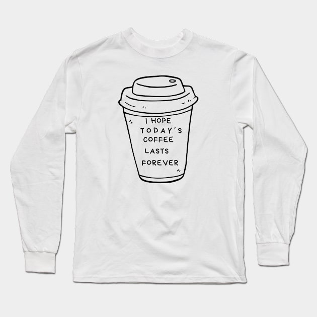 I Hope Today's Coffee Lasts Forever Long Sleeve T-Shirt by dryweave